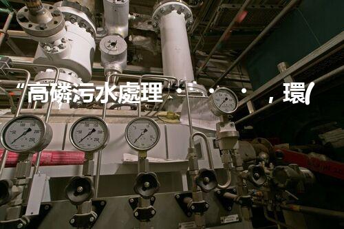 “高磷污水處理，環(huán)保先鋒，守護(hù)碧水藍(lán)天！”